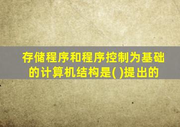 存储程序和程序控制为基础的计算机结构是( )提出的